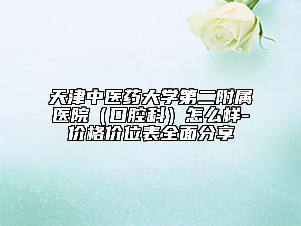天津中醫(yī)藥大學第二附屬醫(yī)院（口腔科）怎么樣-價格價位表全面分享