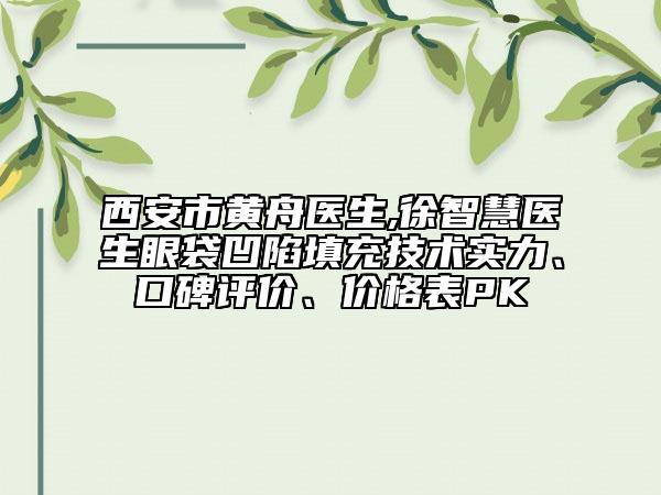 西安市黃舟醫(yī)生,徐智慧醫(yī)生眼袋凹陷填充技術(shù)實力、口碑評價、價格表PK