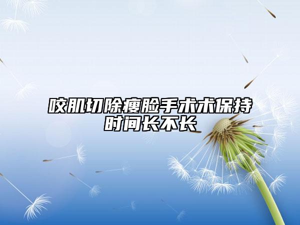 咬肌切除瘦臉手術(shù)術(shù)保持時(shí)間長(zhǎng)不長(zhǎng)