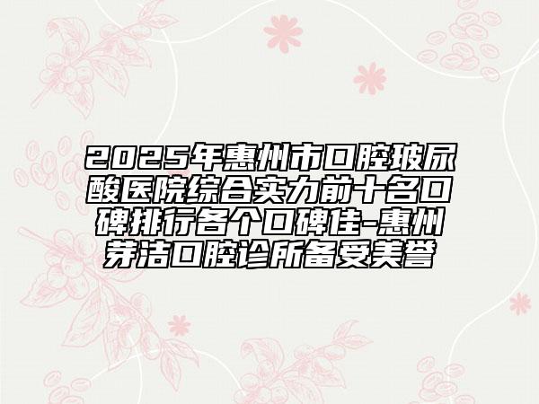 2025年惠州市口腔玻尿酸醫(yī)院綜合實(shí)力前十名口碑排行各個(gè)口碑佳-惠州芽潔口腔診所備受美譽(yù)