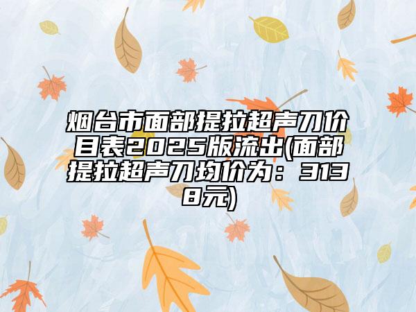 煙臺(tái)市面部提拉超聲刀價(jià)目表2025版流出(面部提拉超聲刀均價(jià)為：3138元)
