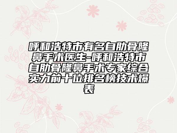 呼和浩特市有名自肋骨隆鼻手術(shù)醫(yī)生-呼和浩特市自肋骨隆鼻手術(shù)專家綜合實力前十位排名榜技術(shù)爆表