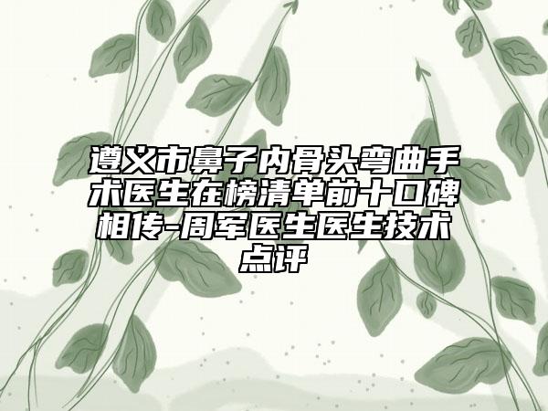 遵義市鼻子內(nèi)骨頭彎曲手術(shù)醫(yī)生在榜清單前十口碑相傳-周軍醫(yī)生醫(yī)生技術(shù)點(diǎn)評