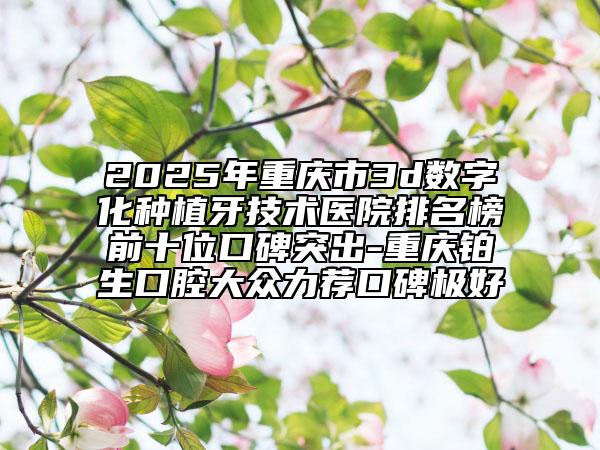 2025年重慶市3d數(shù)字化種植牙技術醫(yī)院排名榜前十位口碑突出-重慶鉑生口腔大眾力薦口碑極好