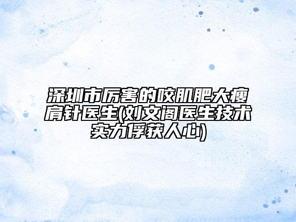 深圳市厲害的咬肌肥大瘦肩針醫(yī)生(劉文閣醫(yī)生技術(shù)實(shí)力俘獲人心)