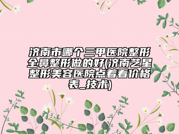 濟(jì)南市哪個(gè)三甲醫(yī)院整形全鼻整形做的好(濟(jì)南藝星整形美容醫(yī)院點(diǎn)著看價(jià)格表_技術(shù))