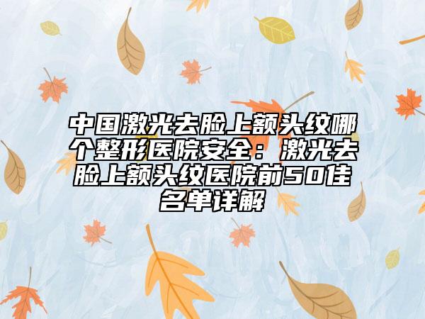 中國(guó)激光去臉上額頭紋哪個(gè)整形醫(yī)院安全：激光去臉上額頭紋醫(yī)院前50佳名單詳解