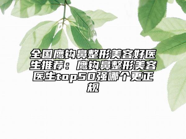 全國鷹鉤鼻整形美容好醫(yī)生推薦：鷹鉤鼻整形美容醫(yī)生top50強哪個更正規(guī)