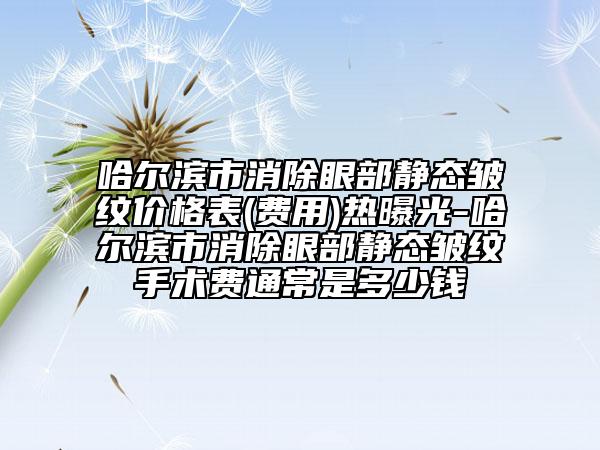 哈爾濱市消除眼部靜態(tài)皺紋價(jià)格表(費(fèi)用)熱曝光-哈爾濱市消除眼部靜態(tài)皺紋手術(shù)費(fèi)通常是多少錢(qián)