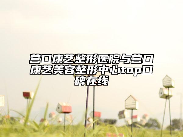 營口康藝整形醫(yī)院與營口康藝美容整形中心top口碑在線
