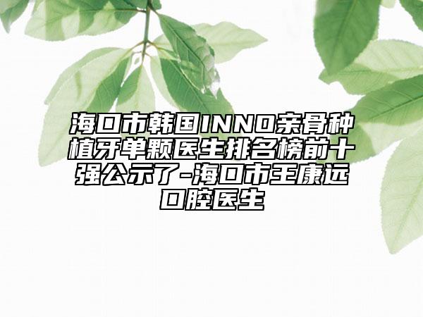 ?？谑许n國INNO親骨種植牙單顆醫(yī)生排名榜前十強(qiáng)公示了-?？谑型蹩颠h(yuǎn)口腔醫(yī)生