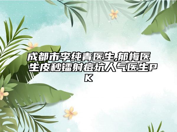成都市李純青醫(yī)生,郁梅醫(yī)生皮秒鐳射痘坑人氣醫(yī)生PK