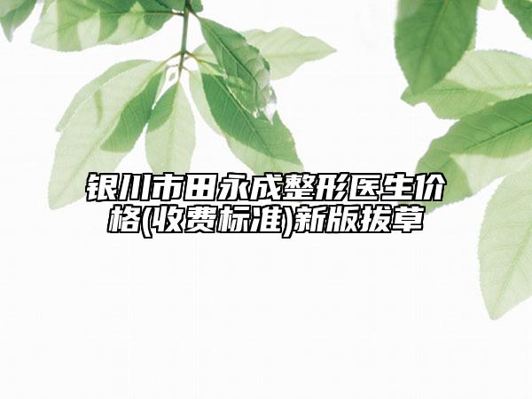 銀川市田永成整形醫(yī)生價(jià)格(收費(fèi)標(biāo)準(zhǔn))新版拔草