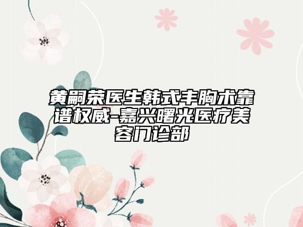 黃嗣榮醫(yī)生韓式豐胸術(shù)靠譜權(quán)威-嘉興曙光醫(yī)療美容門診部