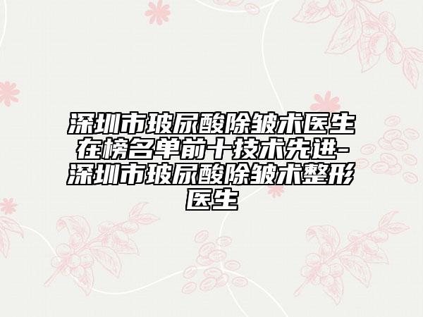 深圳市玻尿酸除皺術醫(yī)生在榜名單前十技術先進-深圳市玻尿酸除皺術整形醫(yī)生