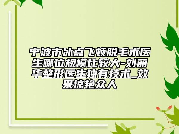 寧波市冰點(diǎn)飛頓脫毛術(shù)醫(yī)生哪位規(guī)模比較大-劉麗華整形醫(yī)生獨(dú)有技術(shù)_效果驚艷眾人