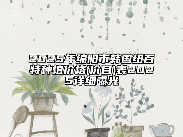 2025年綿陽市韓國紐百特種植價格(價目)表2025詳細曝光