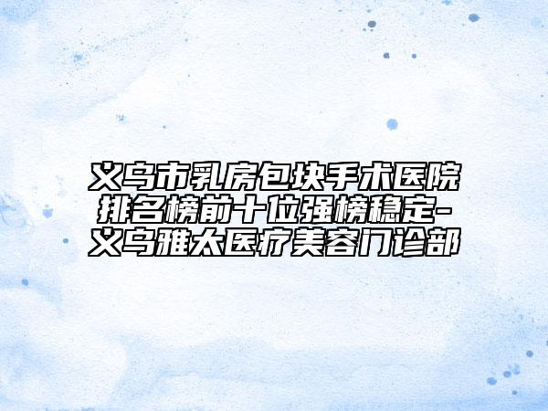 義烏市乳房包塊手術(shù)醫(yī)院排名榜前十位強榜穩(wěn)定-義烏雅太醫(yī)療美容門診部