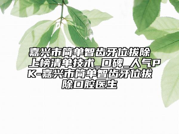嘉興市簡單智齒牙位拔除上榜清單技術(shù)_口碑_人氣PK-嘉興市簡單智齒牙位拔除口腔醫(yī)生