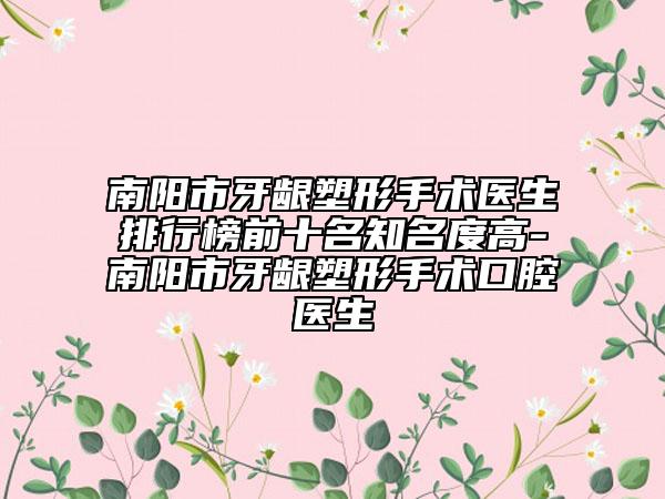 南陽市牙齦塑形手術(shù)醫(yī)生排行榜前十名知名度高-南陽市牙齦塑形手術(shù)口腔醫(yī)生