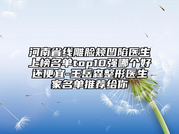 河南省線雕臉頰凹陷醫(yī)生上榜名單top10強哪個好還便宜-王岳森整形醫(yī)生家名單推薦給你