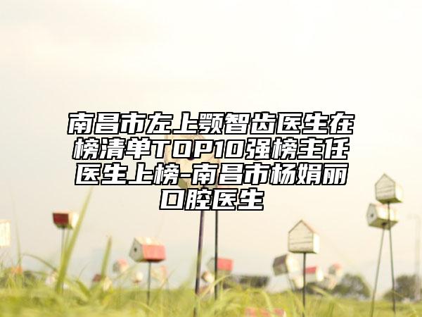 南昌市左上顎智齒醫(yī)生在榜清單TOP10強(qiáng)榜主任醫(yī)生上榜-南昌市楊娟麗口腔醫(yī)生