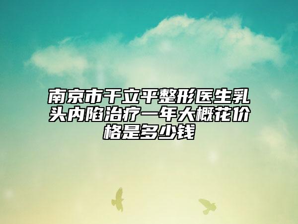 南京市干立平整形醫(yī)生乳頭內(nèi)陷治療一年大概花價格是多少錢