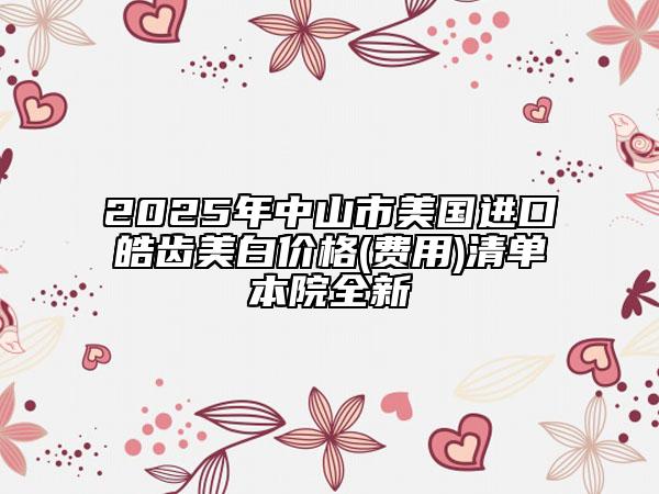 2025年中山市美國進口皓齒美白價格(費用)清單本院全新