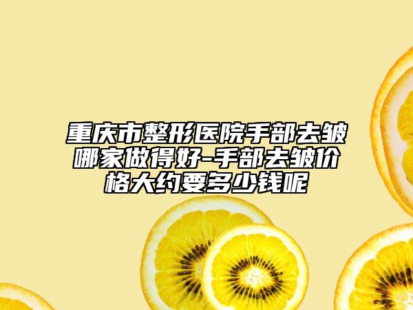 重慶市整形醫(yī)院手部去皺哪家做得好-手部去皺價(jià)格大約要多少錢(qián)呢