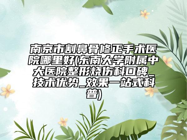 南京市割鼻骨修正手術(shù)醫(yī)院哪里好(東南大學(xué)附屬中大醫(yī)院整形燒傷科口碑_技術(shù)優(yōu)勢_效果一站式科普)