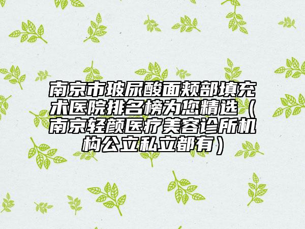 南京市玻尿酸面頰部填充術(shù)醫(yī)院排名榜為您精選（南京輕顏醫(yī)療美容診所機(jī)構(gòu)公立私立都有）