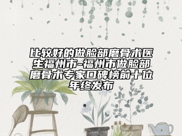 比較好的做臉部磨骨術醫(yī)生福州市-福州市做臉部磨骨術專家口碑榜前十位年終發(fā)布