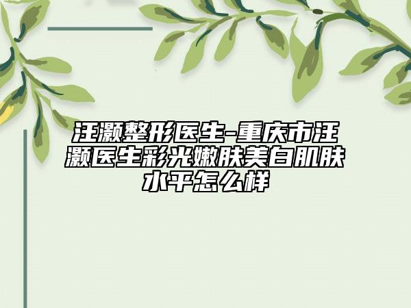 汪灝整形醫(yī)生-重慶市汪灝醫(yī)生彩光嫩膚美白肌膚水平怎么樣