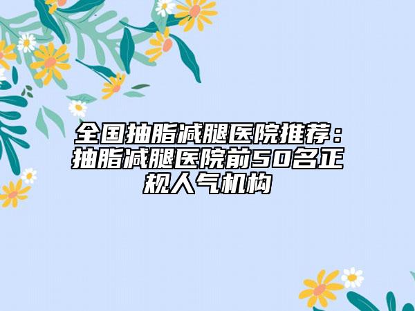全國(guó)抽脂減腿醫(yī)院推薦：抽脂減腿醫(yī)院前50名正規(guī)人氣機(jī)構(gòu)