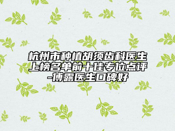 杭州市種植胡須齒科醫(yī)生上榜名單前十佳專位點評-傅露醫(yī)生口碑好