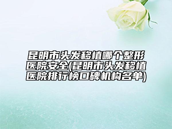 昆明市頭發(fā)移植哪個(gè)整形醫(yī)院安全(昆明市頭發(fā)移植醫(yī)院排行榜口碑機(jī)構(gòu)名單)