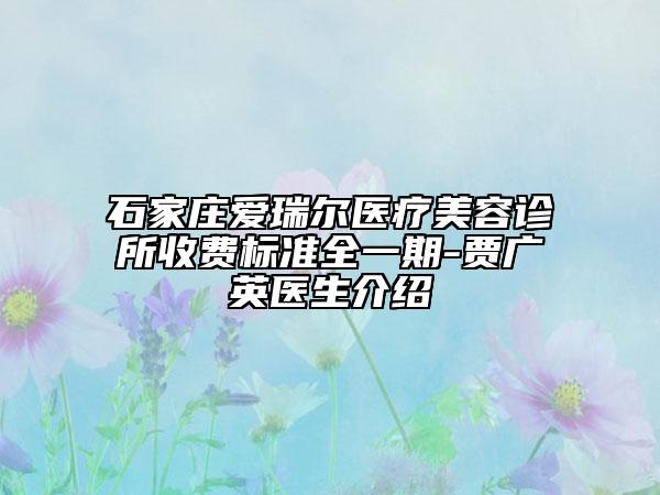 石家莊愛(ài)瑞爾醫(yī)療美容診所收費(fèi)標(biāo)準(zhǔn)全一期-賈廣英醫(yī)生介紹