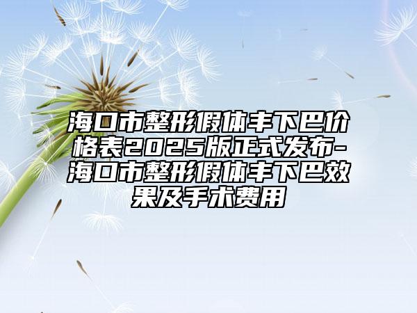 海口市整形假體豐下巴價格表2025版正式發(fā)布-?？谑姓渭袤w豐下巴效果及手術(shù)費用