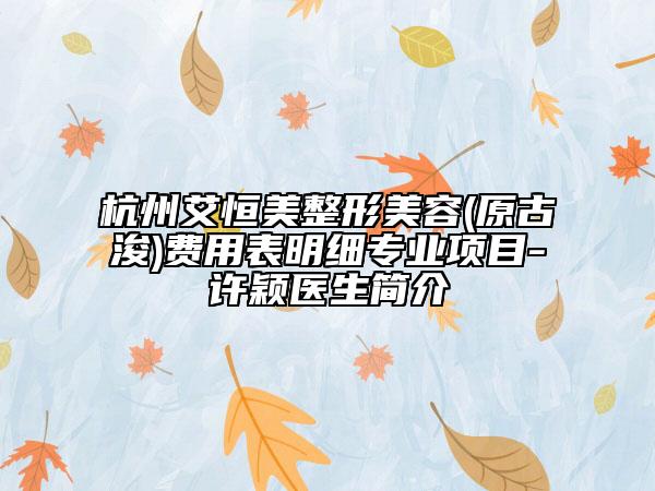 杭州艾恒美整形美容(原古浚)費(fèi)用表明細(xì)專業(yè)項(xiàng)目-許穎醫(yī)生簡(jiǎn)介