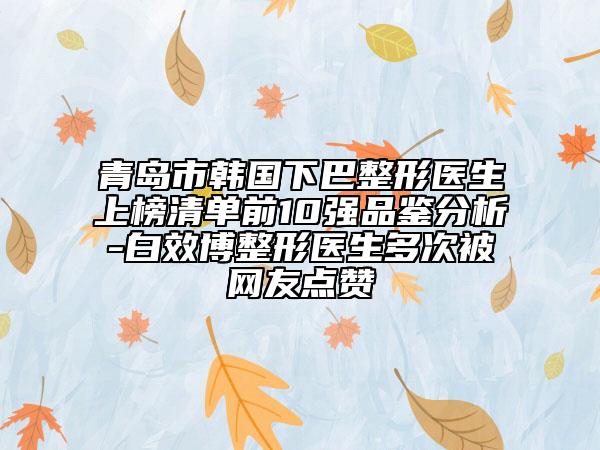 青島市韓國(guó)下巴整形醫(yī)生上榜清單前10強(qiáng)品鑒分析-白效博整形醫(yī)生多次被網(wǎng)友點(diǎn)贊