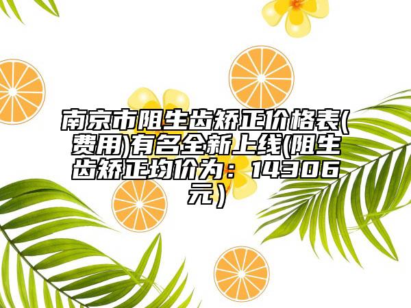 南京市阻生齒矯正價(jià)格表(費(fèi)用)有名全新上線(阻生齒矯正均價(jià)為：14306元）