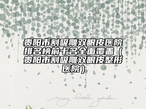 貴陽(yáng)市割吸雕雙眼皮醫(yī)院排名榜前十名全面覆蓋（貴陽(yáng)市割吸雕雙眼皮整形醫(yī)院）
