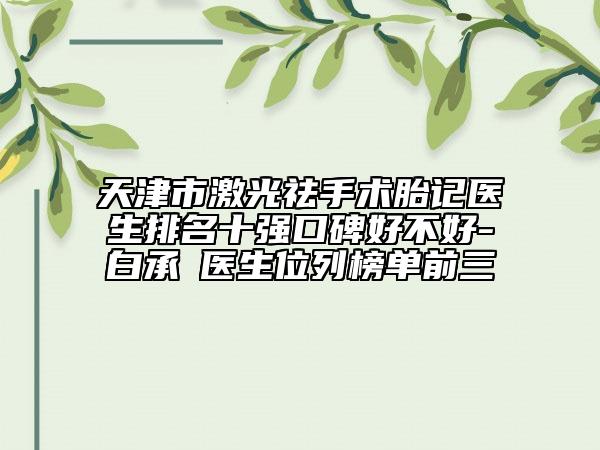 天津市激光祛手術(shù)胎記醫(yī)生排名十強(qiáng)口碑好不好-白承燦醫(yī)生位列榜單前三
