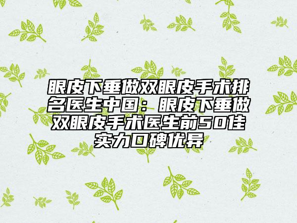 眼皮下垂做雙眼皮手術(shù)排名醫(yī)生中國：眼皮下垂做雙眼皮手術(shù)醫(yī)生前50佳實力口碑優(yōu)異