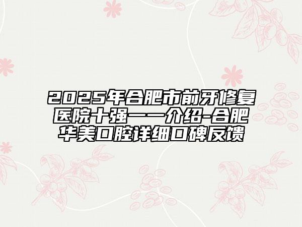 2025年合肥市前牙修復醫(yī)院十強一一介紹-合肥華美口腔詳細口碑反饋