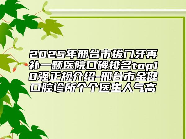 2025年邢臺市拔門牙再補(bǔ)一顆醫(yī)院口碑排名top10強(qiáng)正規(guī)介紹-邢臺市金健口腔診所個(gè)個(gè)醫(yī)生人氣高