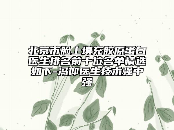 北京市臉上填充膠原蛋白醫(yī)生排名前十位名單精選如下-馮仰醫(yī)生技術(shù)強(qiáng)中強(qiáng)