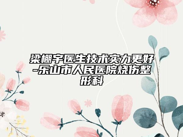 梁棚宇醫(yī)生技術(shù)實(shí)力更好-樂山市人民醫(yī)院燒傷整形科