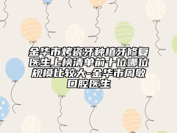 金華市烤瓷牙種植牙修復(fù)醫(yī)生上榜清單前十位哪位規(guī)模比較大-金華市周敏口腔醫(yī)生