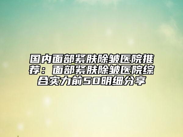國(guó)內(nèi)面部緊膚除皺醫(yī)院推薦：面部緊膚除皺醫(yī)院綜合實(shí)力前50明細(xì)分享